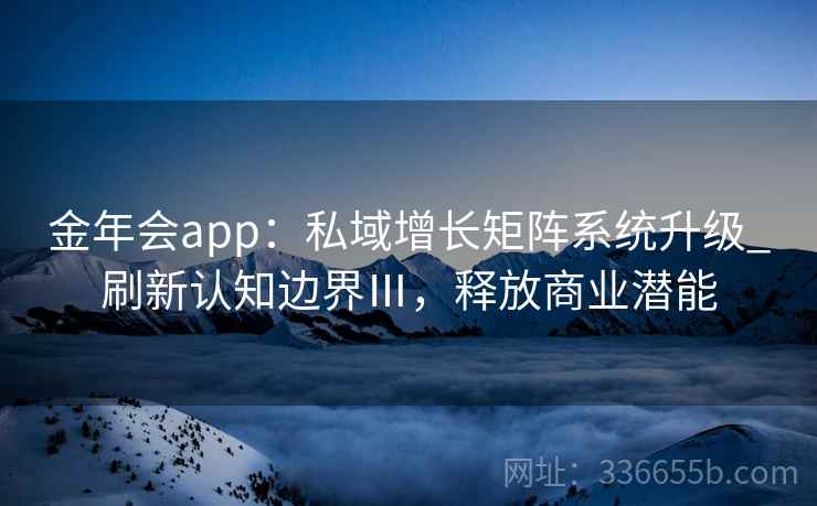 金年会app：私域增长矩阵系统升级_刷新认知边界Ⅲ，释放商业潜能