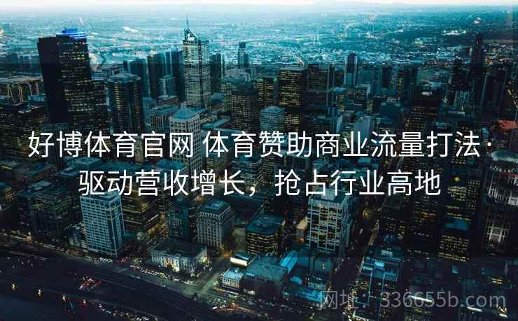 好博体育官网 体育赞助商业流量打法·驱动营收增长,抢占行业高地