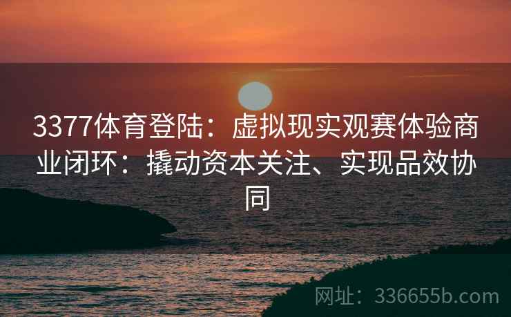 3377体育登陆：虚拟现实观赛体验商业闭环：撬动资本关注、实现品效协同