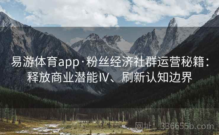 易游体育app·粉丝经济社群运营秘籍：释放商业潜能Ⅳ、刷新认知边界
