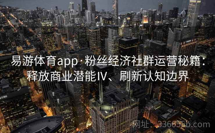 易游体育app·粉丝经济社群运营秘籍:释放商业潜能Ⅳ、刷新认知边界
