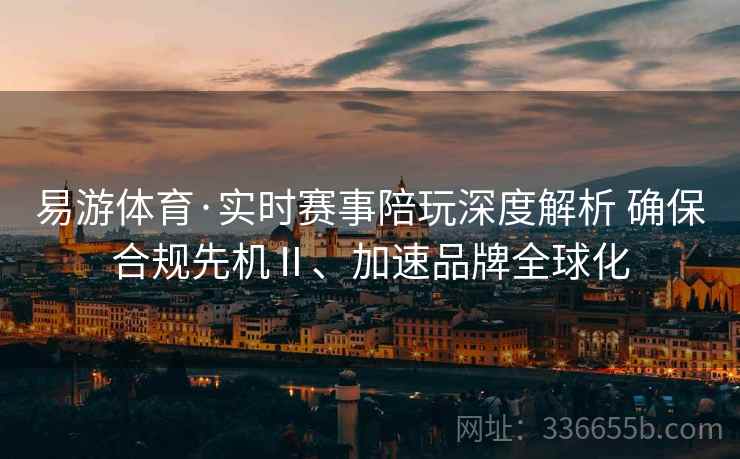 易游体育·实时赛事陪玩深度解析 确保合规先机Ⅱ、加速品牌全球化