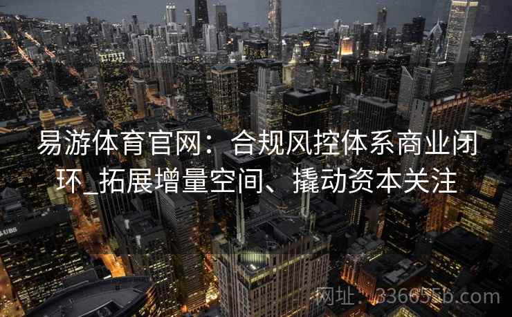 易游体育官网:合规风控体系商业闭环_拓展增量空间、撬动资本关注