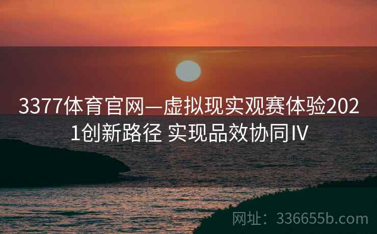 3377体育官网—虚拟现实观赛体验2021创新路径 实现品效协同Ⅳ