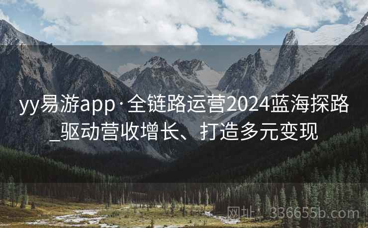 yy易游app·全链路运营2024蓝海探路_驱动营收增长、打造多元变现