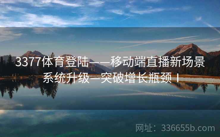 3377体育登陆——移动端直播新场景系统升级—突破增长瓶颈Ⅰ