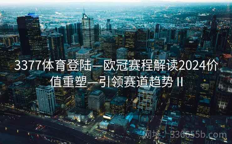 3377体育登陆—欧冠赛程解读2024价值重塑—引领赛道趋势Ⅱ