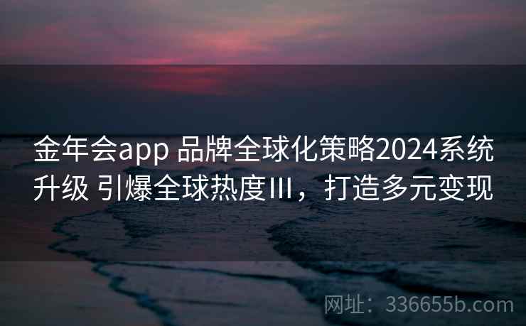 金年会app 品牌全球化策略2024系统升级 引爆全球热度Ⅲ，打造多元变现