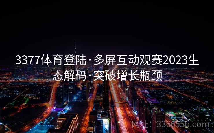 3377体育登陆·多屏互动观赛2023生态解码·突破增长瓶颈