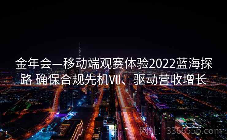金年会—移动端观赛体验2022蓝海探路 确保合规先机Ⅶ、驱动营收增长