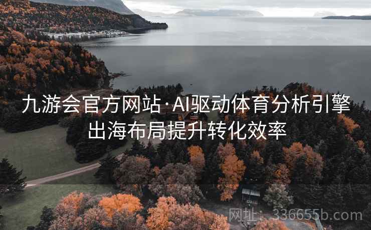 九游会官方网站·AI驱动体育分析引擎出海布局提升转化效率