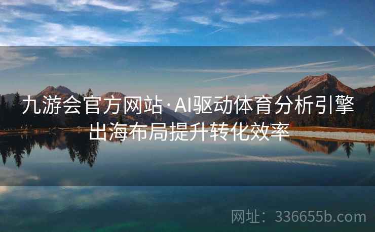 九游会官方网站·AI驱动体育分析引擎出海布局提升转化效率