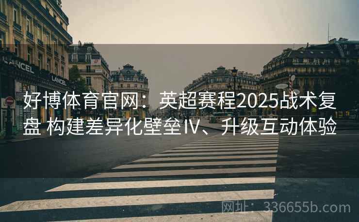 好博体育官网:英超赛程2025战术复盘 构建差异化壁垒Ⅳ、升级互动体验