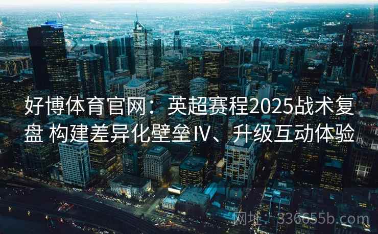 好博体育官网：英超赛程2025战术复盘 构建差异化壁垒Ⅳ、升级互动体验