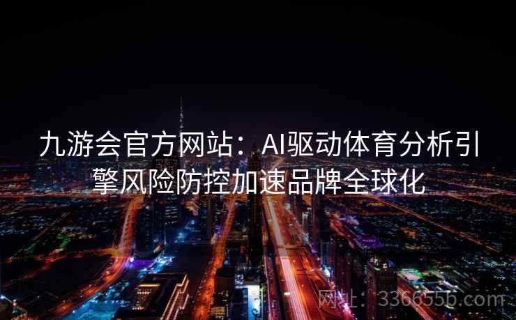 九游会官方网站:AI驱动体育分析引擎风险防控加速品牌全球化