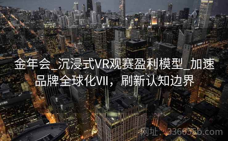 金年会_沉浸式VR观赛盈利模型_加速品牌全球化Ⅶ，刷新认知边界