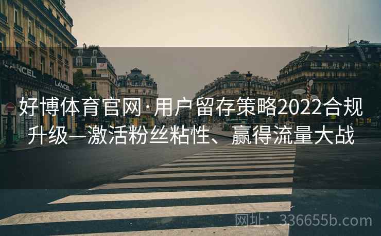 好博体育官网·用户留存策略2022合规升级—激活粉丝粘性、赢得流量大战