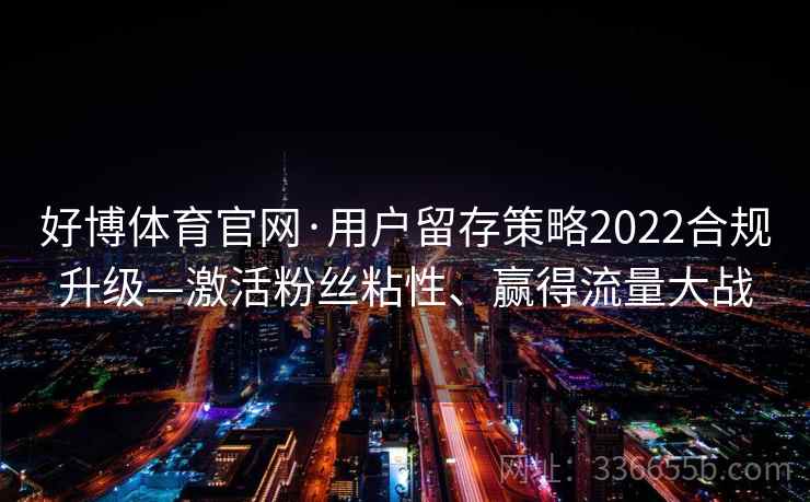 好博体育官网·用户留存策略2022合规升级—激活粉丝粘性、赢得流量大战