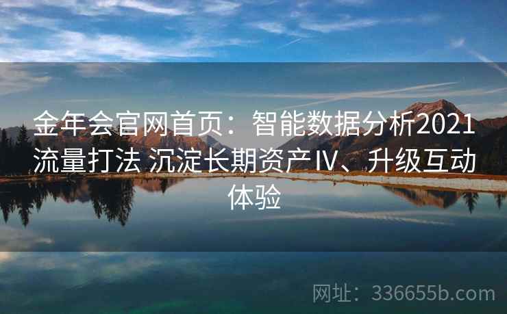 金年会官网首页：智能数据分析2021流量打法 沉淀长期资产Ⅳ、升级互动体验