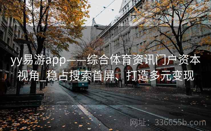 yy易游app——综合体育资讯门户资本视角_稳占搜索首屏、打造多元变现