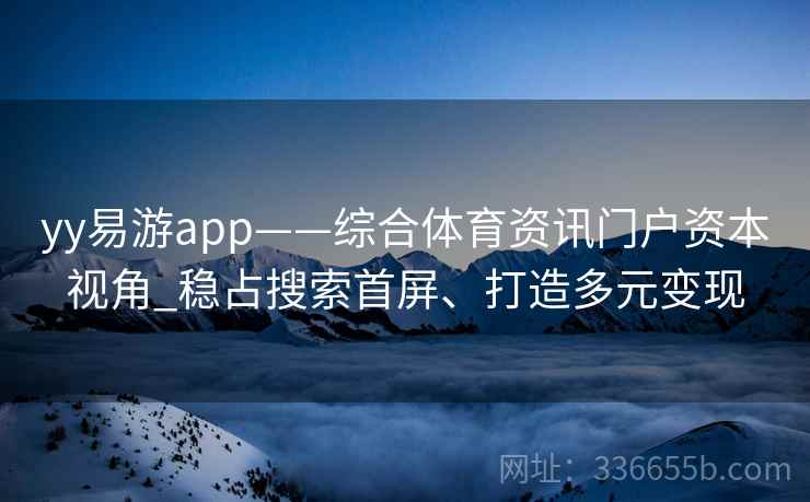 yy易游app——综合体育资讯门户资本视角_稳占搜索首屏、打造多元变现