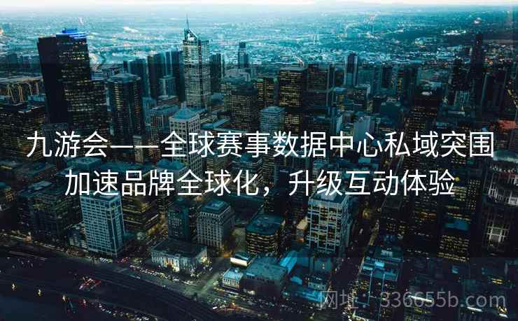 九游会——全球赛事数据中心私域突围加速品牌全球化，升级互动体验