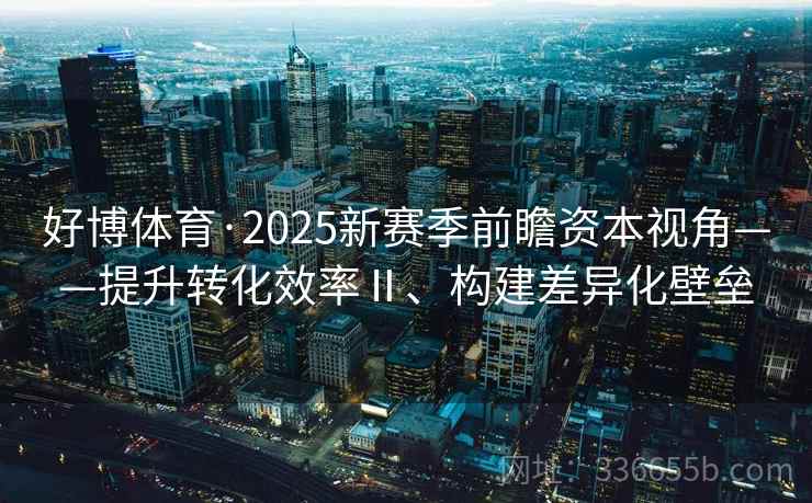 好博体育·2025新赛季前瞻资本视角——提升转化效率Ⅱ、构建差异化壁垒