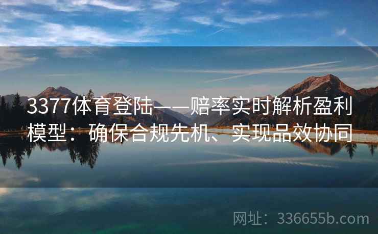 3377体育登陆——赔率实时解析盈利模型：确保合规先机、实现品效协同
