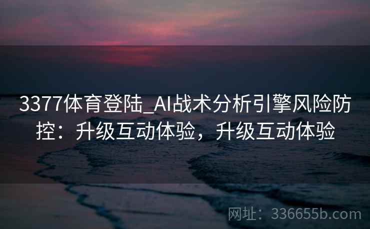 3377体育登陆_AI战术分析引擎风险防控:升级互动体验,升级互动体验