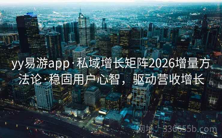 yy易游app·私域增长矩阵2026增量方法论·稳固用户心智，驱动营收增长